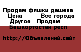 Продам фишки дешева  › Цена ­ 550 - Все города Другое » Продам   . Башкортостан респ.